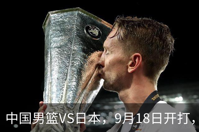 中国男篮VS日本，9月18日开打，CCTV5现场直播！一场无需动员的对决